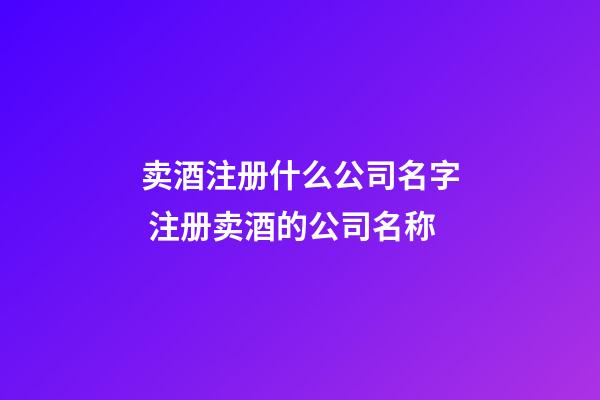 卖酒注册什么公司名字 注册卖酒的公司名称